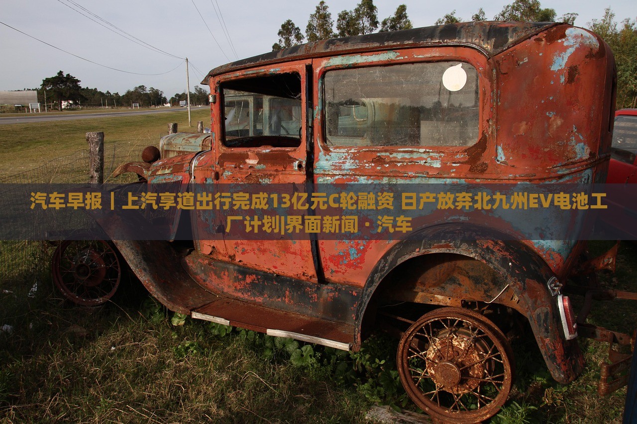 汽車早報(bào)｜上汽享道出行完成13億元C輪融資 日產(chǎn)放棄北九州EV電池工廠計(jì)劃|界面新聞 · 汽車