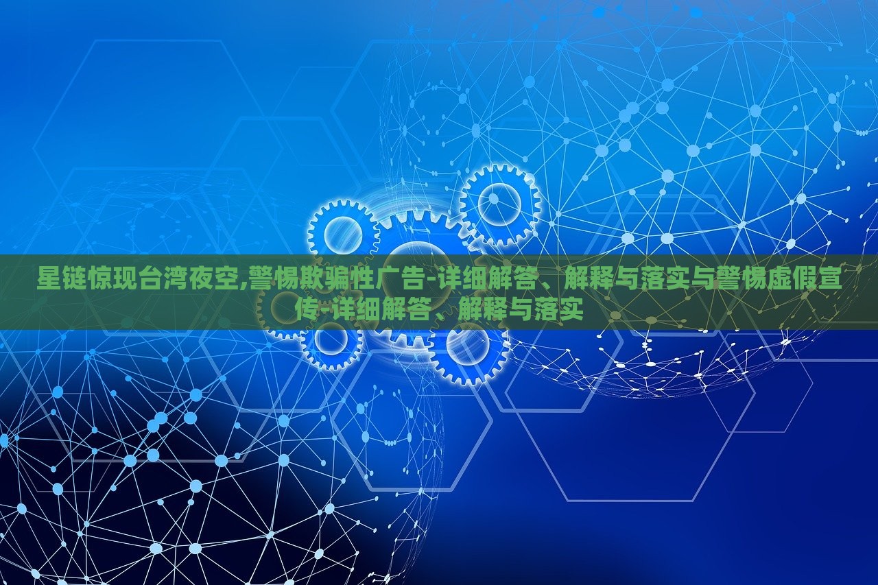 星鏈驚現(xiàn)臺灣夜空,警惕欺騙性廣告-詳細解答、解釋與落實與警惕虛假宣傳-詳細解答、解釋與落實 星鏈驚現(xiàn)臺灣夜空,警惕欺騙性廣告-詳細解答、解釋與落實與警惕虛假宣傳-詳細解答、解釋與落實