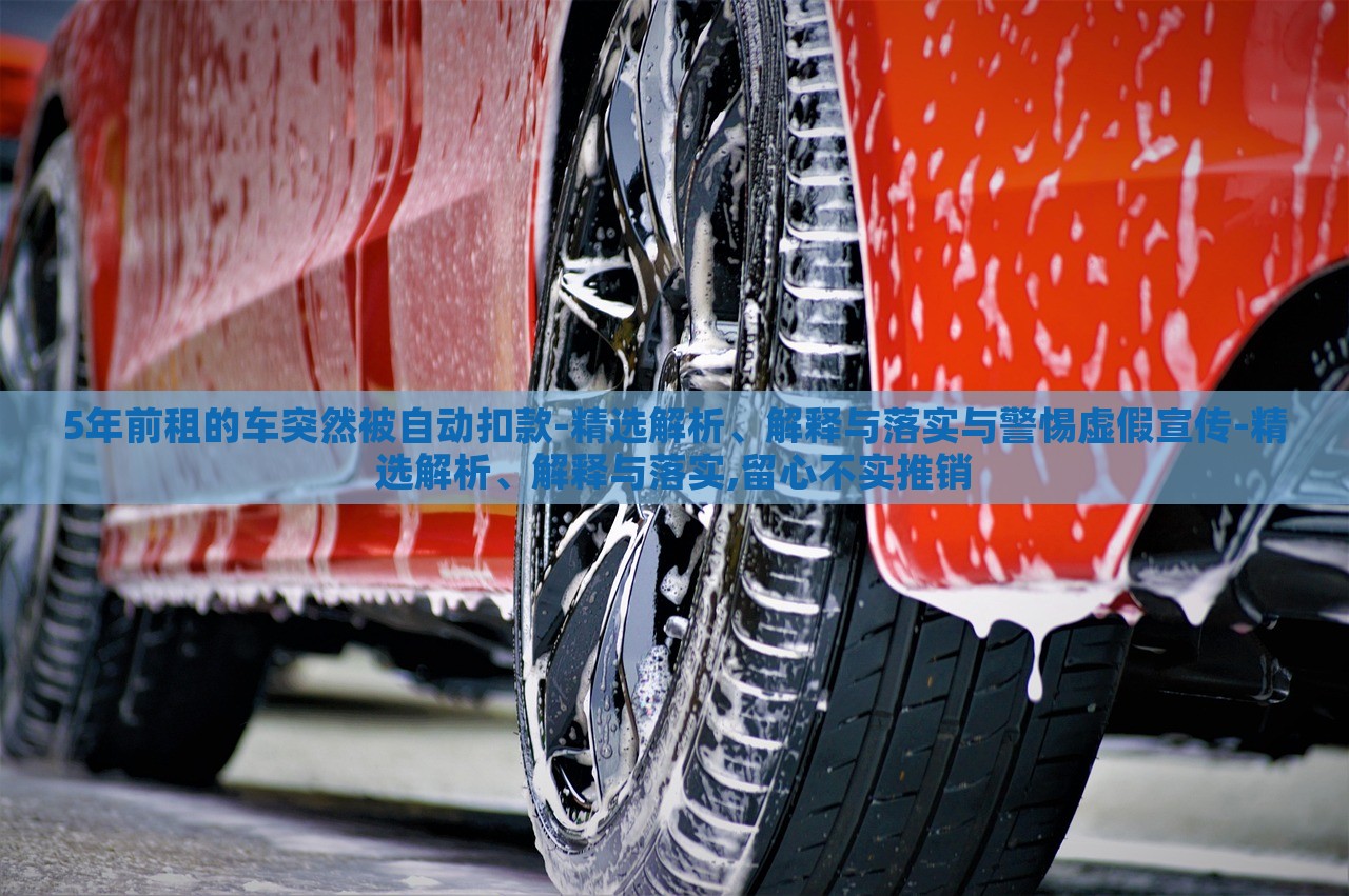 5年前租的車突然被自動扣款-精選解析、解釋與落實與警惕虛假宣傳-精選解析、解釋與落實,留心不實推銷