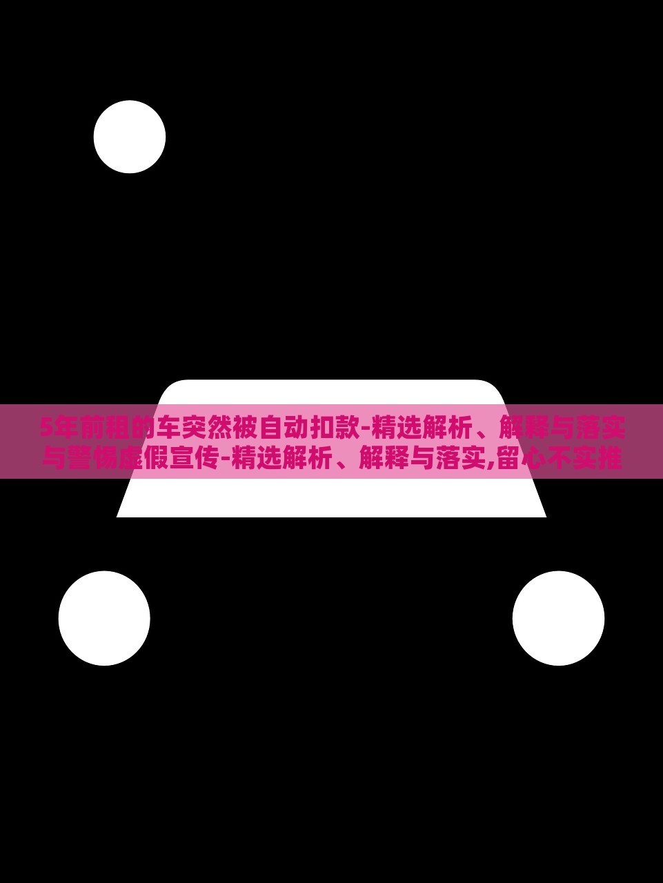 5年前租的車突然被自動扣款-精選解析、解釋與落實與警惕虛假宣傳-精選解析、解釋與落實,留心不實推銷