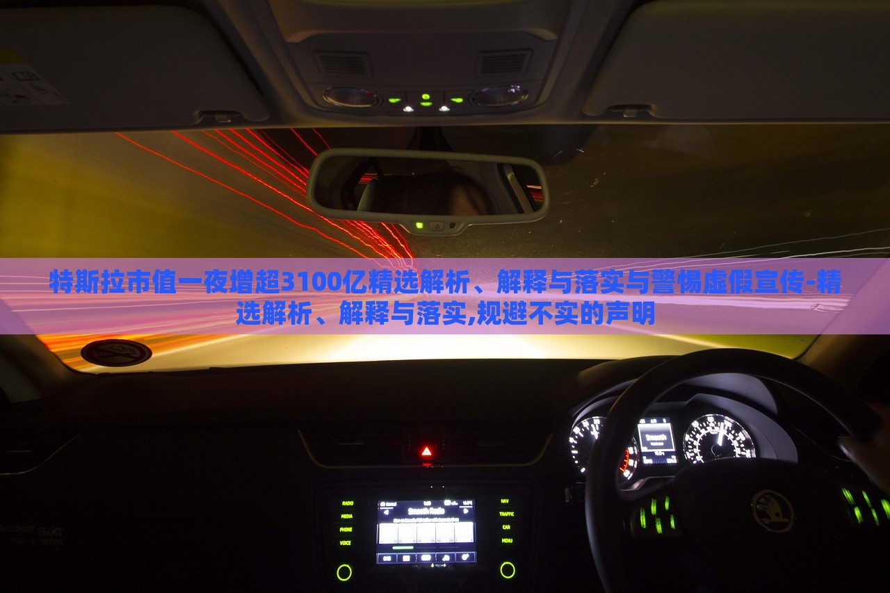 特斯拉市值一夜增超3100億精選解析、解釋與落實(shí)與警惕虛假宣傳-精選解析、解釋與落實(shí),規(guī)避不實(shí)的聲明