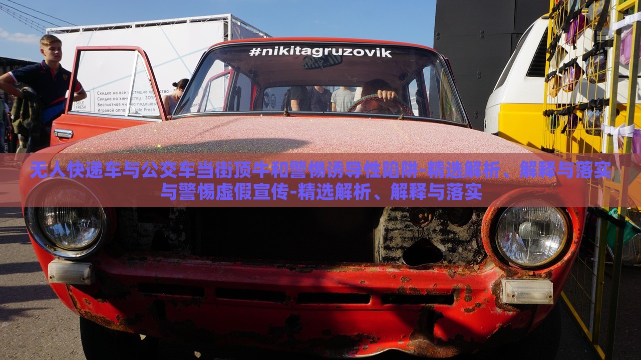 無人快遞車與公交車當街頂牛和警惕誘導性陷阱-精選解析、解釋與落實與警惕虛假宣傳-精選解析、解釋與落實