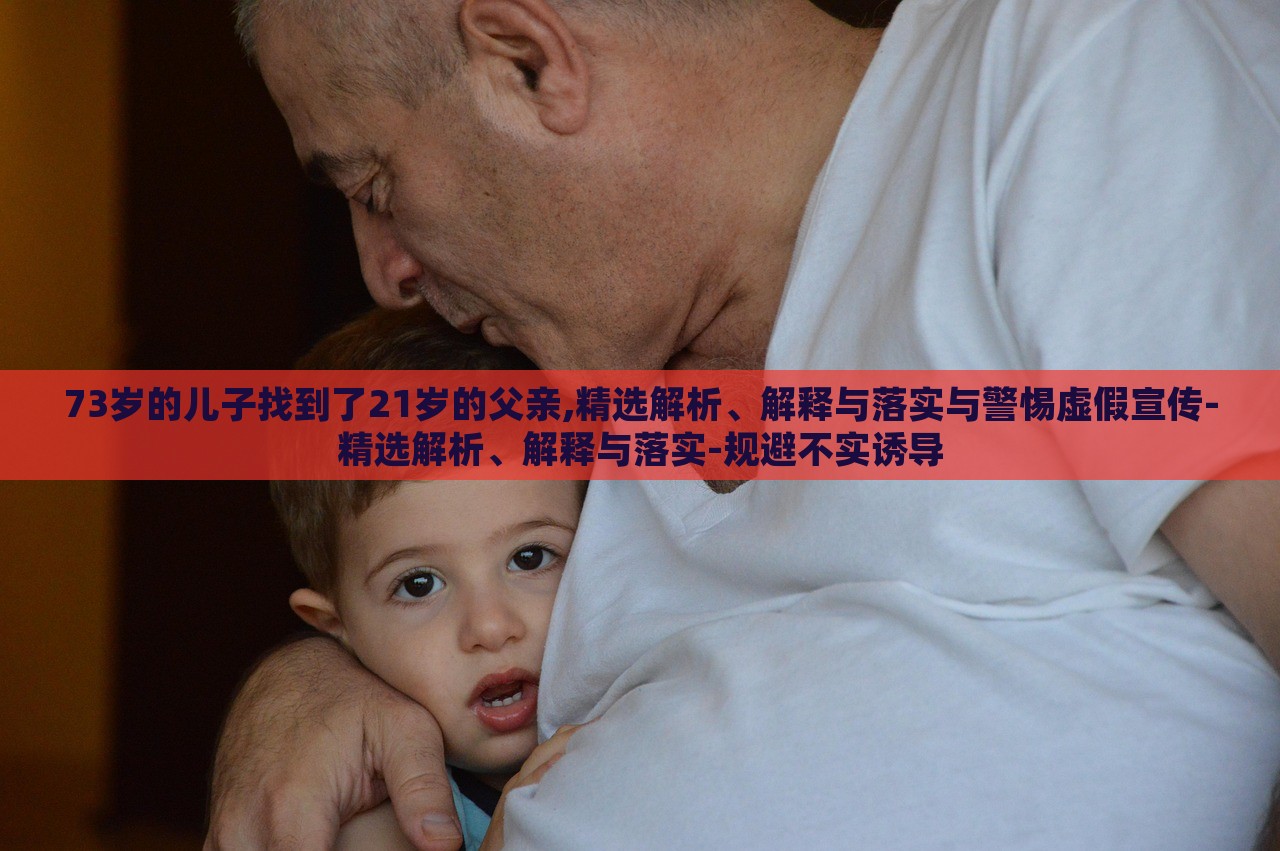 73歲的兒子找到了21歲的父親,精選解析、解釋與落實(shí)與警惕虛假宣傳-精選解析、解釋與落實(shí)-規(guī)避不實(shí)誘導(dǎo)