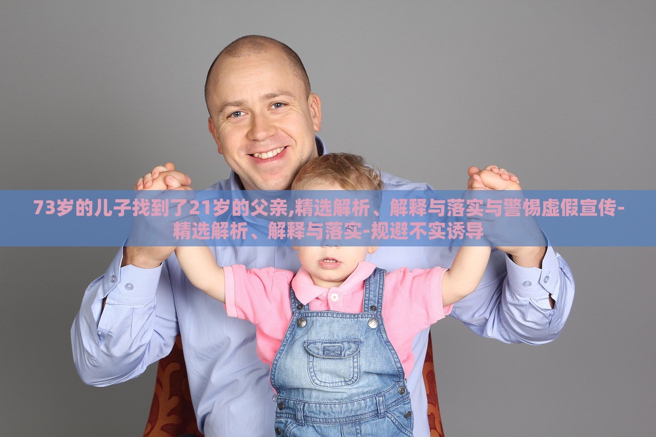 73歲的兒子找到了21歲的父親,精選解析、解釋與落實(shí)與警惕虛假宣傳-精選解析、解釋與落實(shí)-規(guī)避不實(shí)誘導(dǎo)