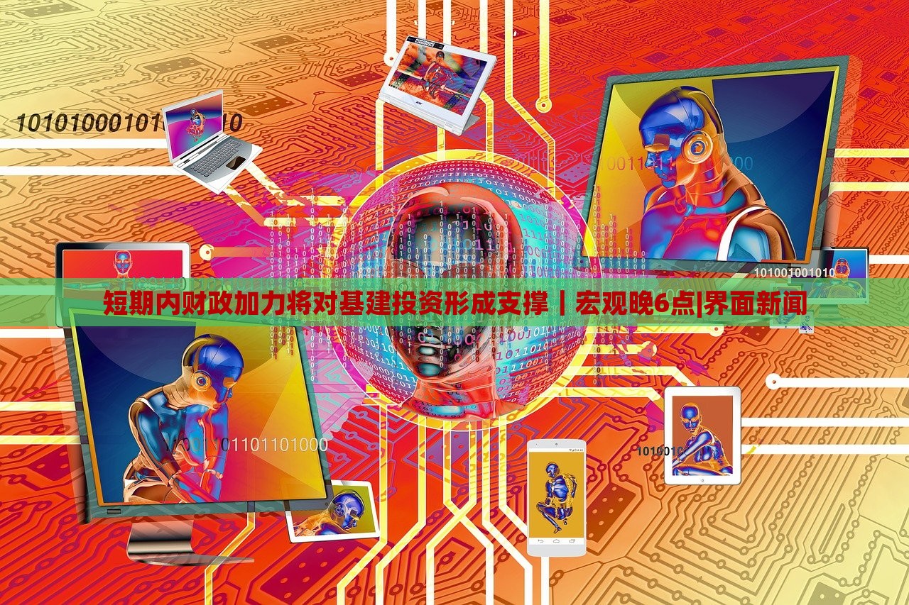 短期內(nèi)財(cái)政加力將對(duì)基建投資形成支撐|宏觀晚6點(diǎn)|界面新聞 短期內(nèi)財(cái)政加力將對(duì)基建投資形成支撐|宏觀晚6點(diǎn)|界面新聞
