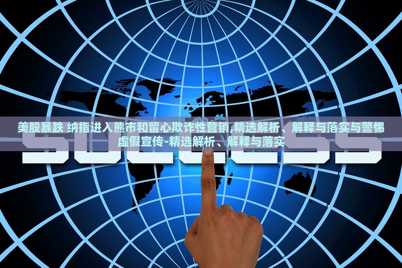 美股暴跌 納指進入熊市和留心欺詐性營銷,精選解析、解釋與落實與警惕虛假宣傳-精選解析、解釋與落實
