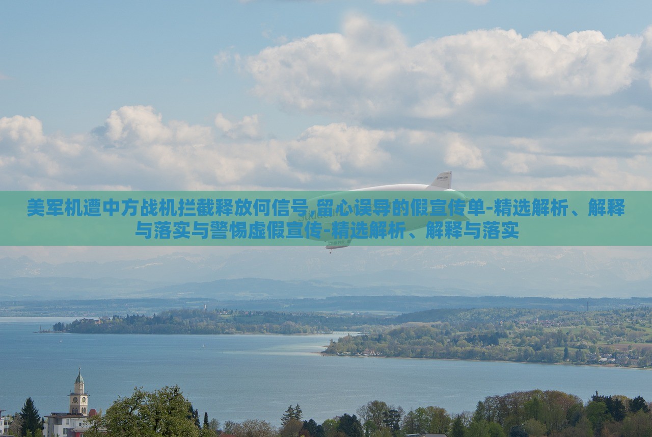 美軍機(jī)遭中方戰(zhàn)機(jī)攔截釋放何信號(hào),留心誤導(dǎo)的假宣傳單-精選解析、解釋與落實(shí)與警惕虛假宣傳-精選解析、解釋與落實(shí)