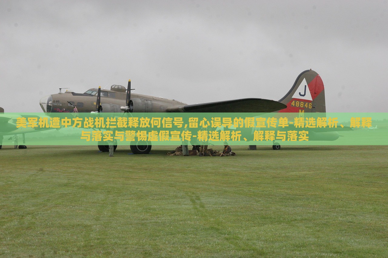 美軍機(jī)遭中方戰(zhàn)機(jī)攔截釋放何信號(hào),留心誤導(dǎo)的假宣傳單-精選解析、解釋與落實(shí)與警惕虛假宣傳-精選解析、解釋與落實(shí)
