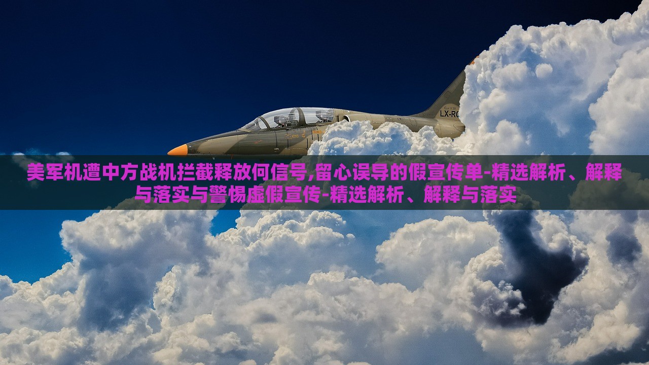 美軍機(jī)遭中方戰(zhàn)機(jī)攔截釋放何信號(hào),留心誤導(dǎo)的假宣傳單-精選解析、解釋與落實(shí)與警惕虛假宣傳-精選解析、解釋與落實(shí)