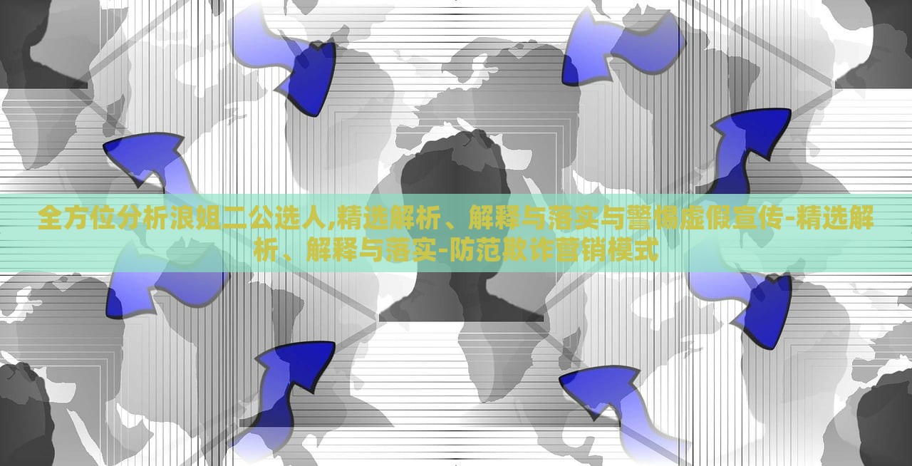 全方位分析浪姐二公選人,精選解析、解釋與落實(shí)與警惕虛假宣傳-精選解析、解釋與落實(shí)-防范欺詐營(yíng)銷模式