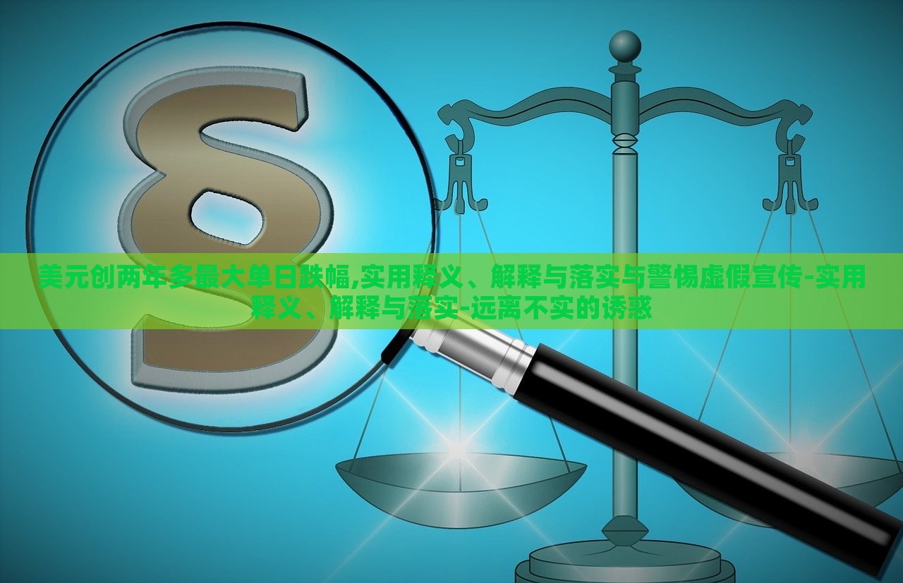 美元?jiǎng)?chuàng)兩年多最大單日跌幅,實(shí)用釋義、解釋與落實(shí)與警惕虛假宣傳-實(shí)用釋義、解釋與落實(shí)-遠(yuǎn)離不實(shí)的誘惑