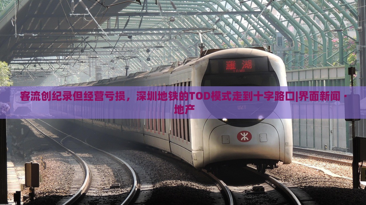 客流創(chuàng)紀錄但經(jīng)營虧損，深圳地鐵的TOD模式走到十字路口|界面新聞 · 地產(chǎn)