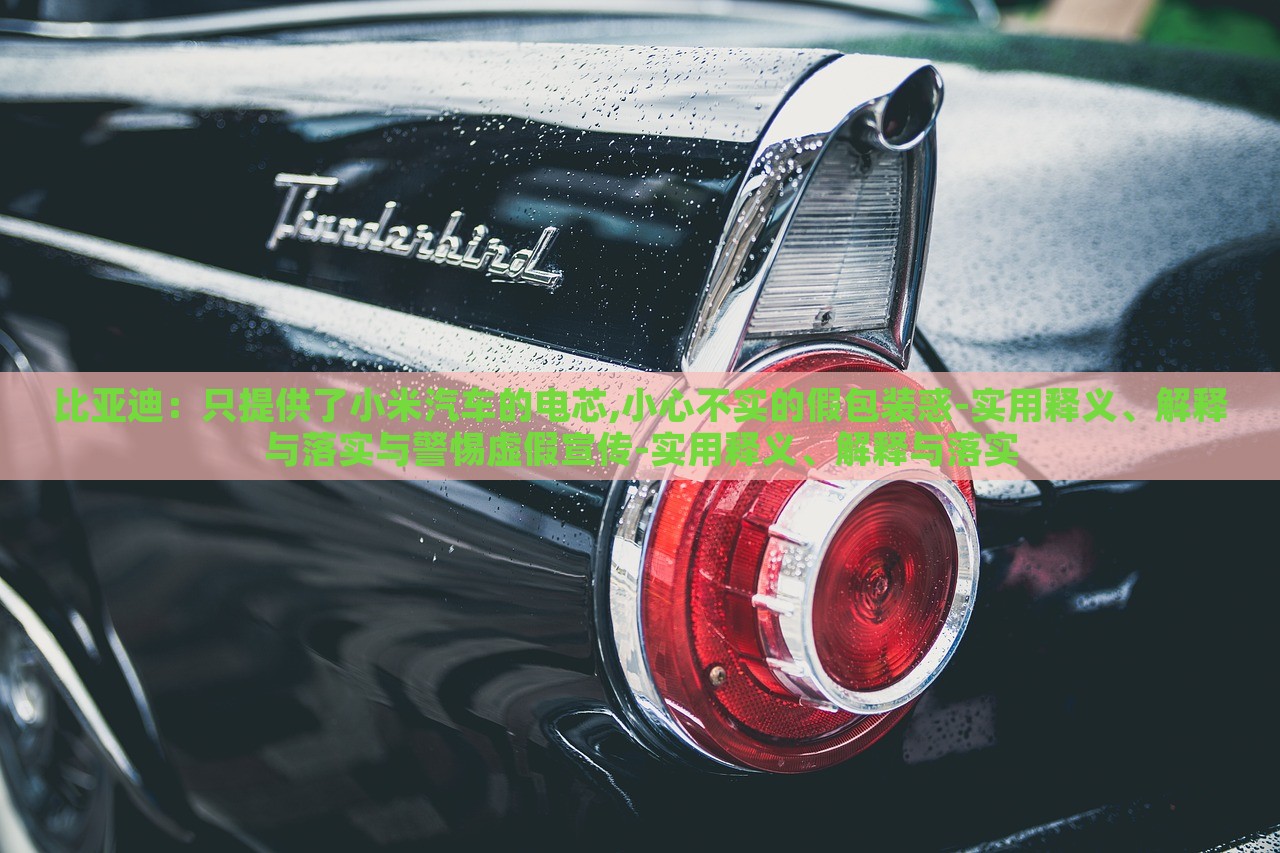 比亞迪：只提供了小米汽車的電芯,小心不實的假包裝惑-實用釋義、解釋與落實與警惕虛假宣傳-實用釋義、解釋與落實