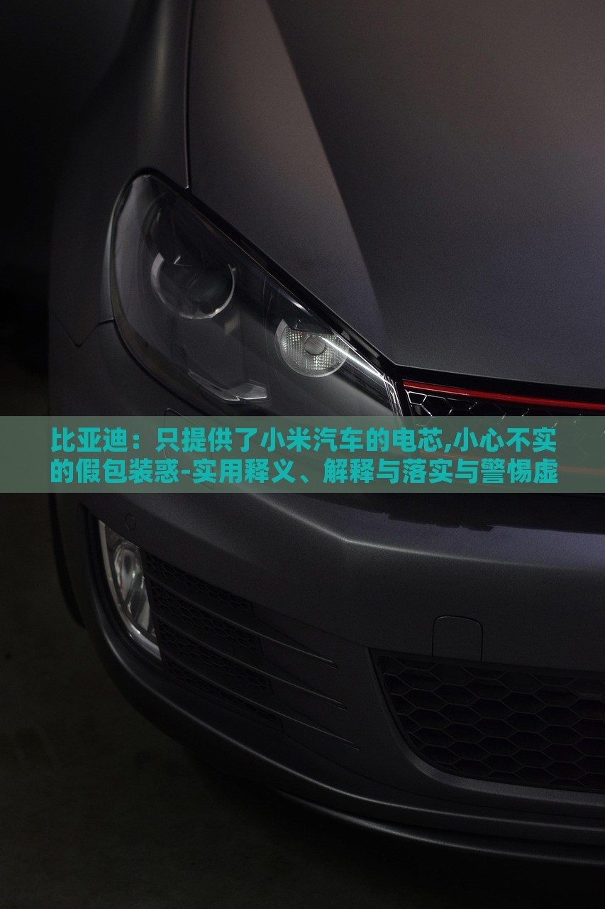 比亞迪：只提供了小米汽車的電芯,小心不實的假包裝惑-實用釋義、解釋與落實與警惕虛假宣傳-實用釋義、解釋與落實