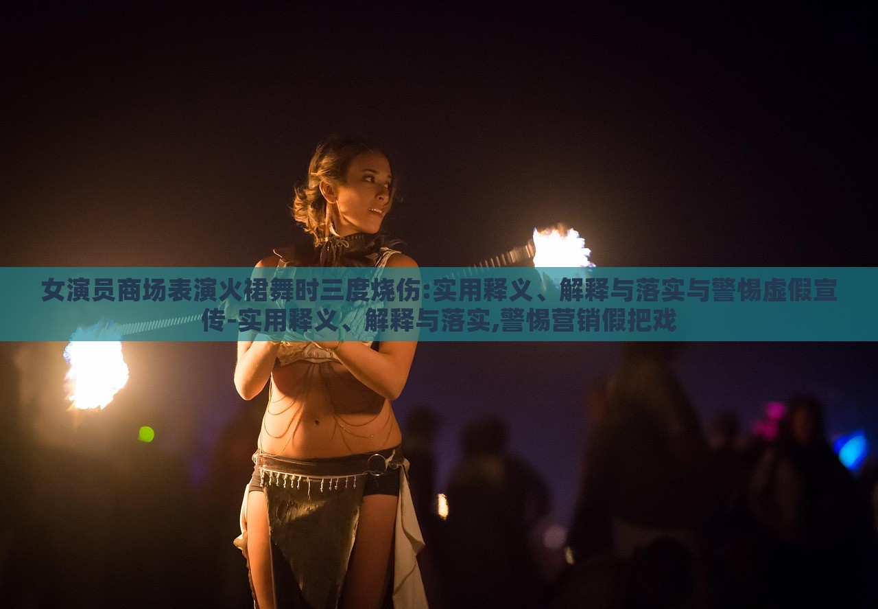 女演員商場(chǎng)表演火裙舞時(shí)三度燒傷:實(shí)用釋義、解釋與落實(shí)與警惕虛假宣傳-實(shí)用釋義、解釋與落實(shí),警惕營(yíng)銷假把戲