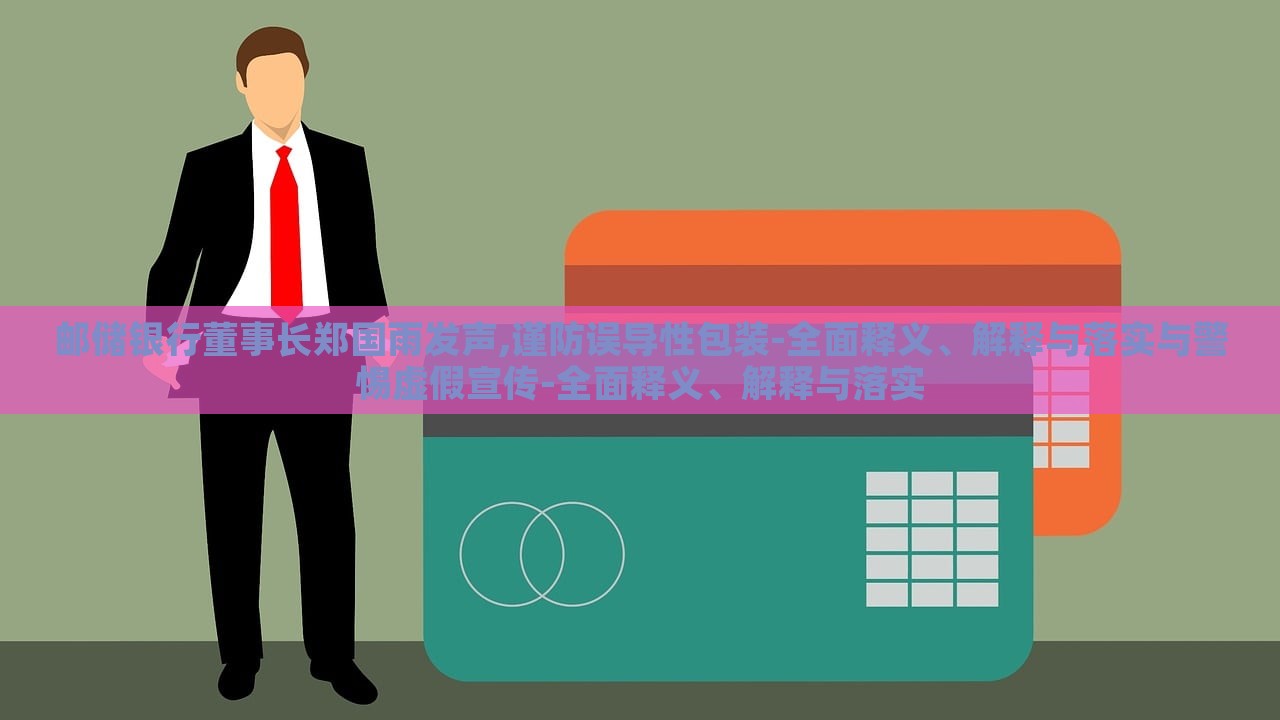 郵儲銀行董事長鄭國雨發(fā)聲,謹(jǐn)防誤導(dǎo)性包裝-全面釋義、解釋與落實與警惕虛假宣傳-全面釋義、解釋與落實