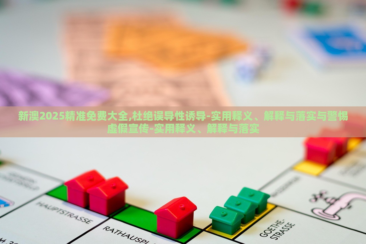 新澳2025精準(zhǔn)免費(fèi)大全,杜絕誤導(dǎo)性誘導(dǎo)-實(shí)用釋義、解釋與落實(shí)與警惕虛假宣傳-實(shí)用釋義、解釋與落實(shí)