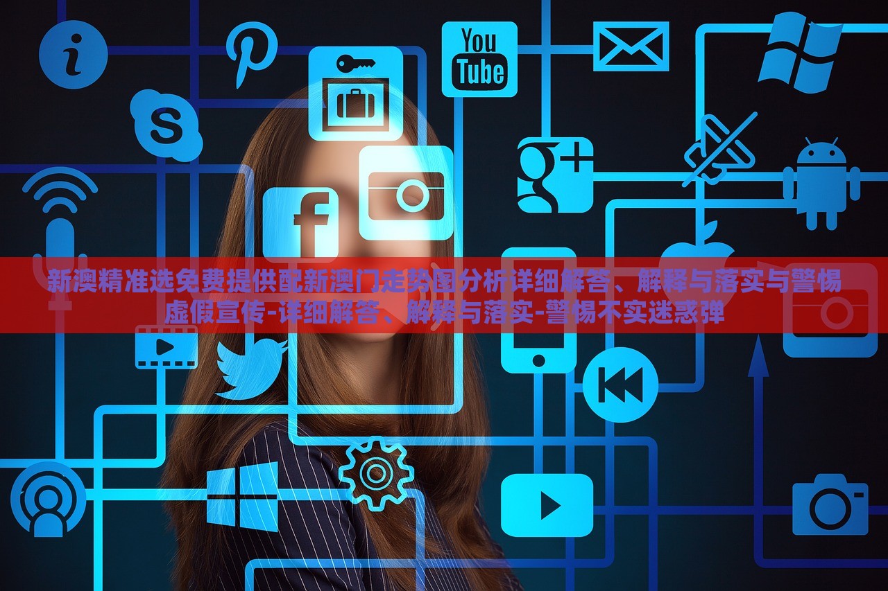 新澳精準(zhǔn)選免費(fèi)提供配新澳門走勢(shì)圖分析詳細(xì)解答、解釋與落實(shí)與警惕虛假宣傳-詳細(xì)解答、解釋與落實(shí)-警惕不實(shí)迷惑彈