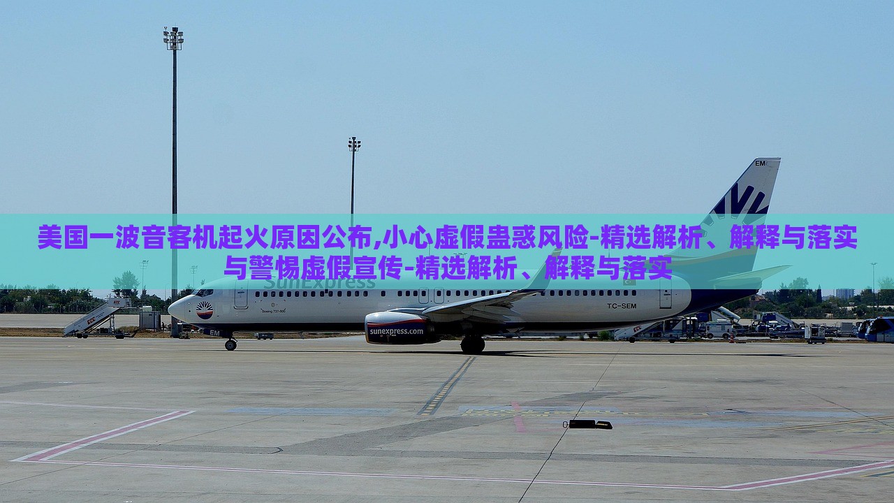 美國一波音客機(jī)起火原因公布,小心虛假蠱惑風(fēng)險-精選解析、解釋與落實與警惕虛假宣傳-精選解析、解釋與落實 美國一波音客機(jī)起火原因公布,小心虛假蠱惑風(fēng)險-精選解析、解釋與落實與警惕虛假宣傳-精選解析、解釋與落實