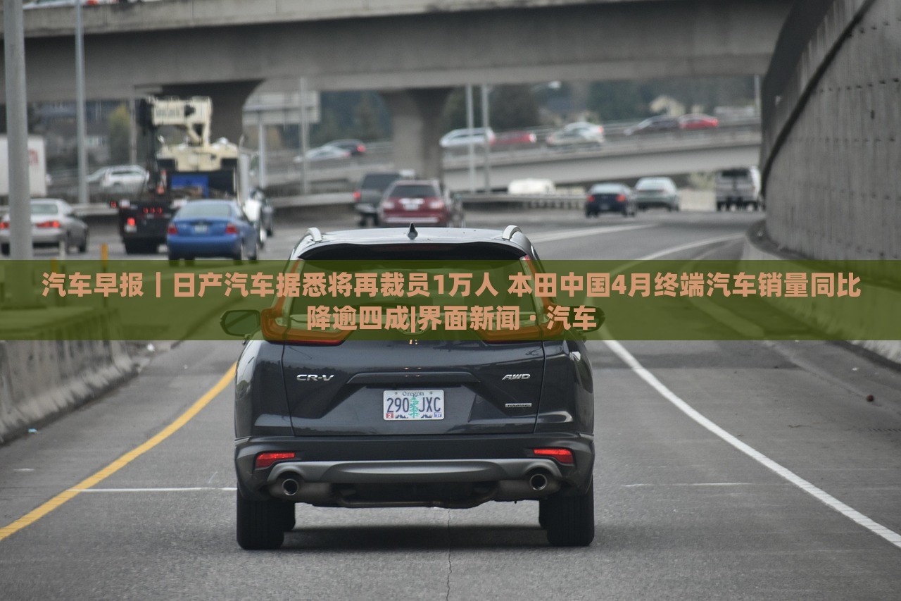 汽車(chē)早報(bào)｜日產(chǎn)汽車(chē)據(jù)悉將再裁員1萬(wàn)人 本田中國(guó)4月終端汽車(chē)銷(xiāo)量同比降逾四成|界面新聞 · 汽車(chē)