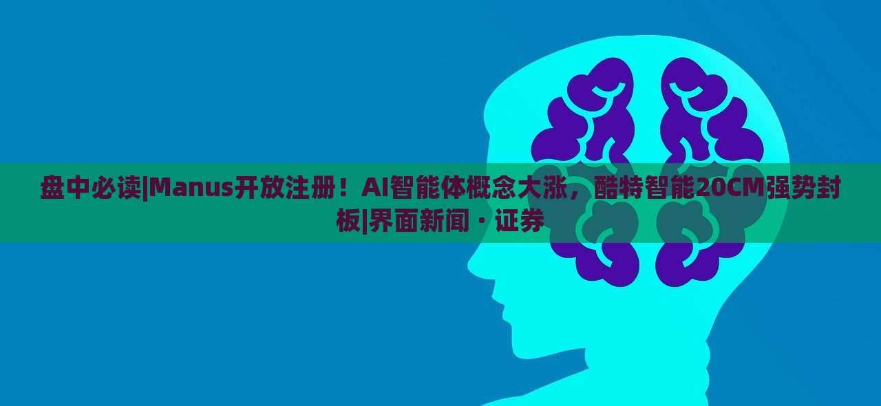 盤中必讀|Manus開放注冊(cè)！AI智能體概念大漲，酷特智能20CM強(qiáng)勢(shì)封板|界面新聞 · 證券