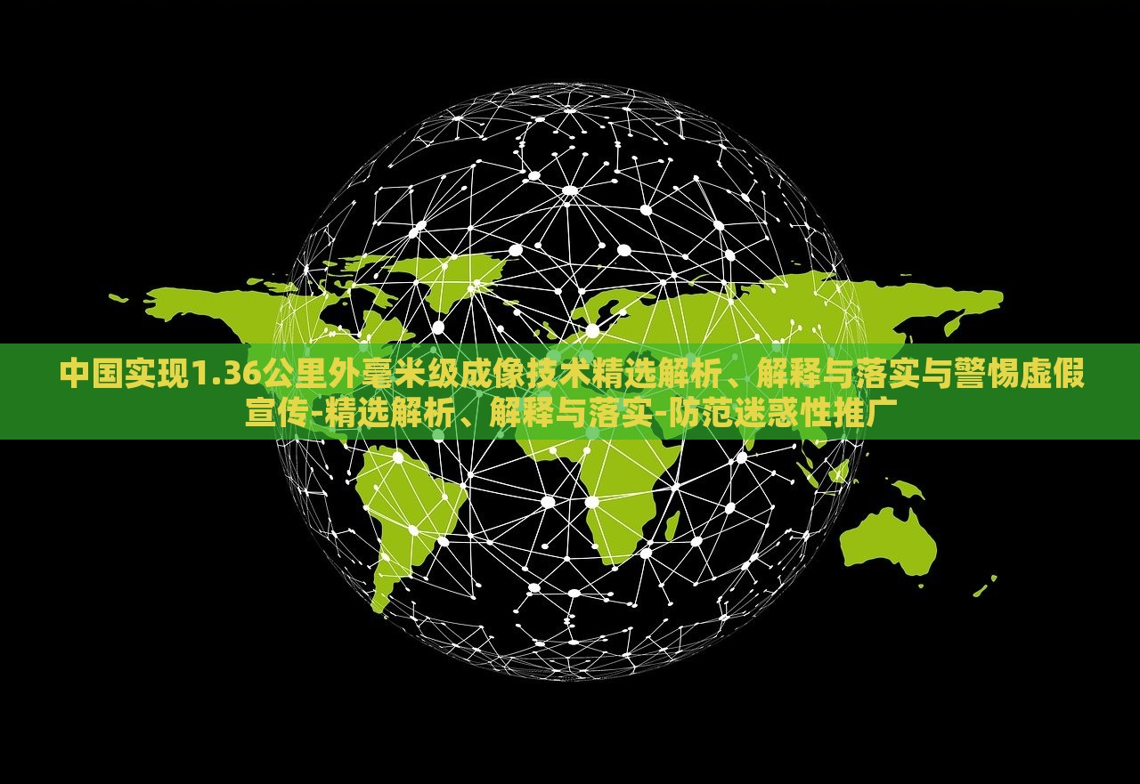 中國實(shí)現(xiàn)1.36公里外毫米級成像技術(shù)精選解析、解釋與落實(shí)與警惕虛假宣傳-精選解析、解釋與落實(shí)-防范迷惑性推廣