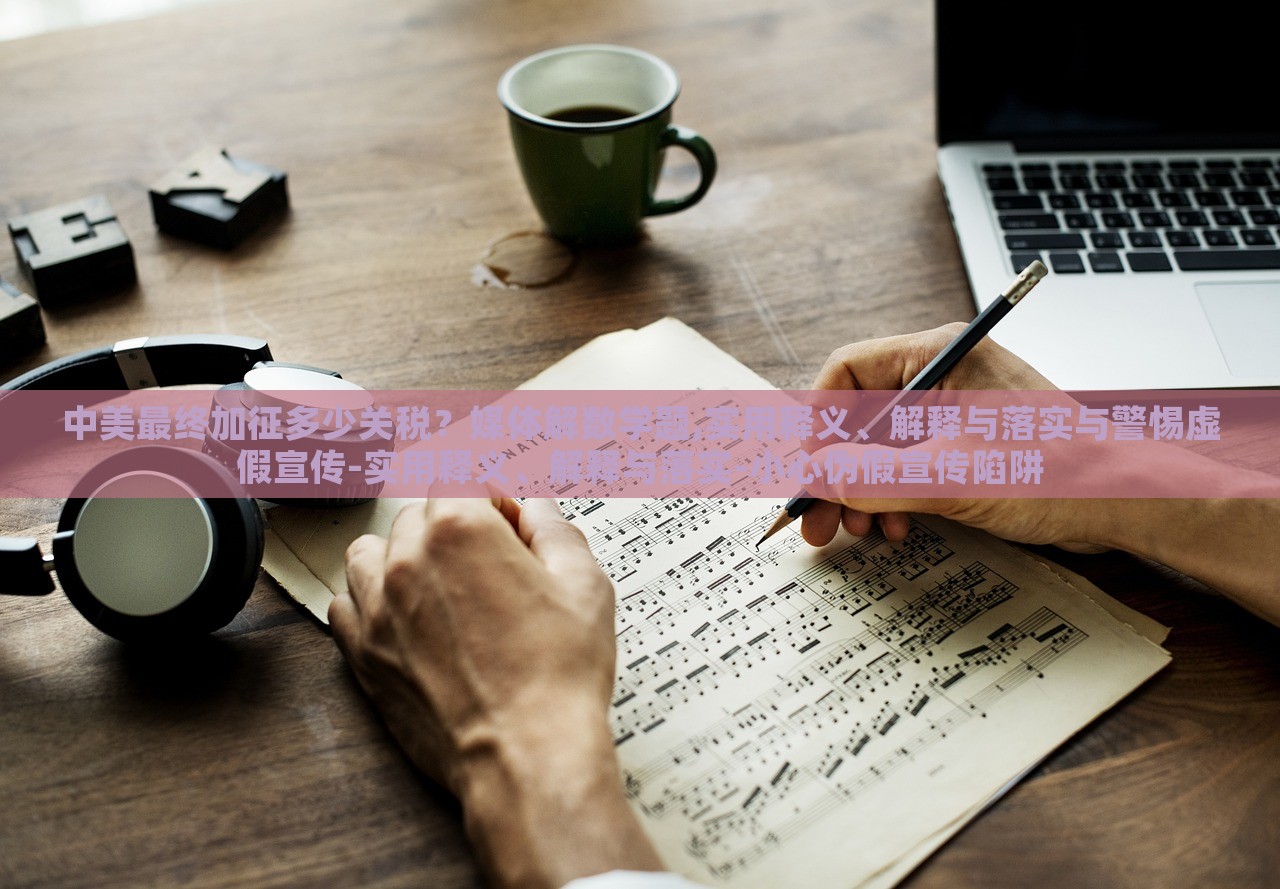 中美最終加征多少關(guān)稅？媒體解數(shù)學(xué)題,實(shí)用釋義、解釋與落實(shí)與警惕虛假宣傳-實(shí)用釋義、解釋與落實(shí)-小心偽假宣傳陷阱
