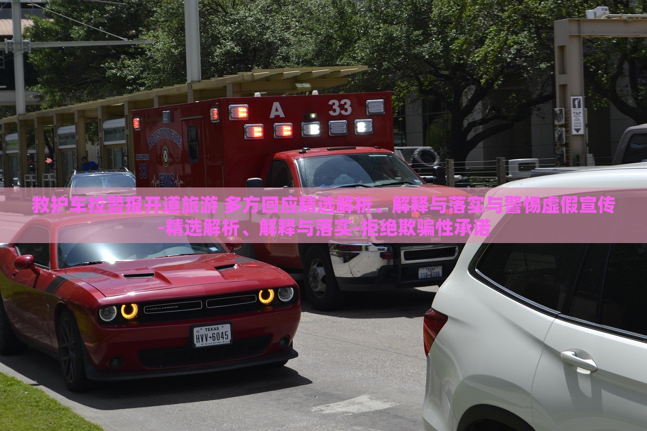 救護(hù)車?yán)瘓?bào)開道旅游 多方回應(yīng)精選解析、解釋與落實(shí)與警惕虛假宣傳-精選解析、解釋與落實(shí)-拒絕欺騙性承諾