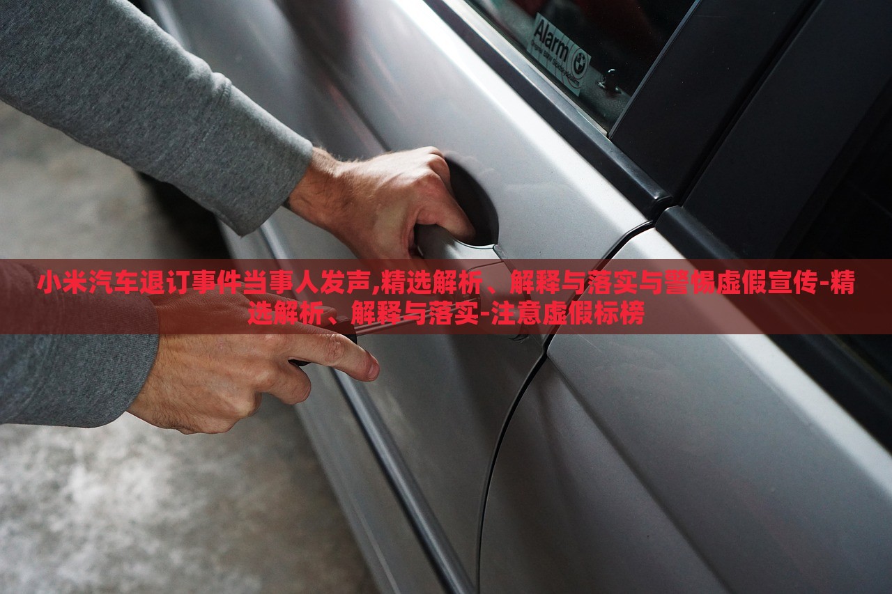 小米汽車退訂事件當事人發(fā)聲,精選解析、解釋與落實與警惕虛假宣傳-精選解析、解釋與落實-注意虛假標榜