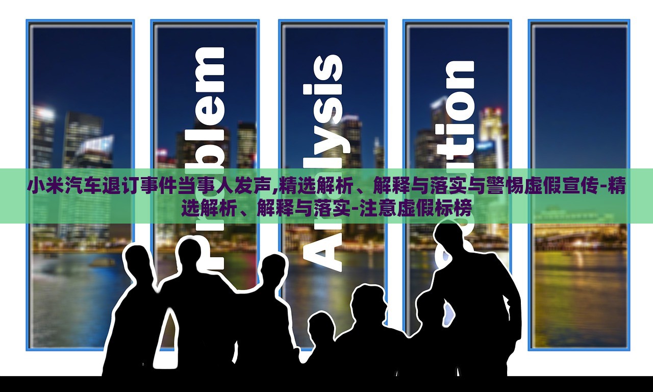 小米汽車退訂事件當事人發(fā)聲,精選解析、解釋與落實與警惕虛假宣傳-精選解析、解釋與落實-注意虛假標榜