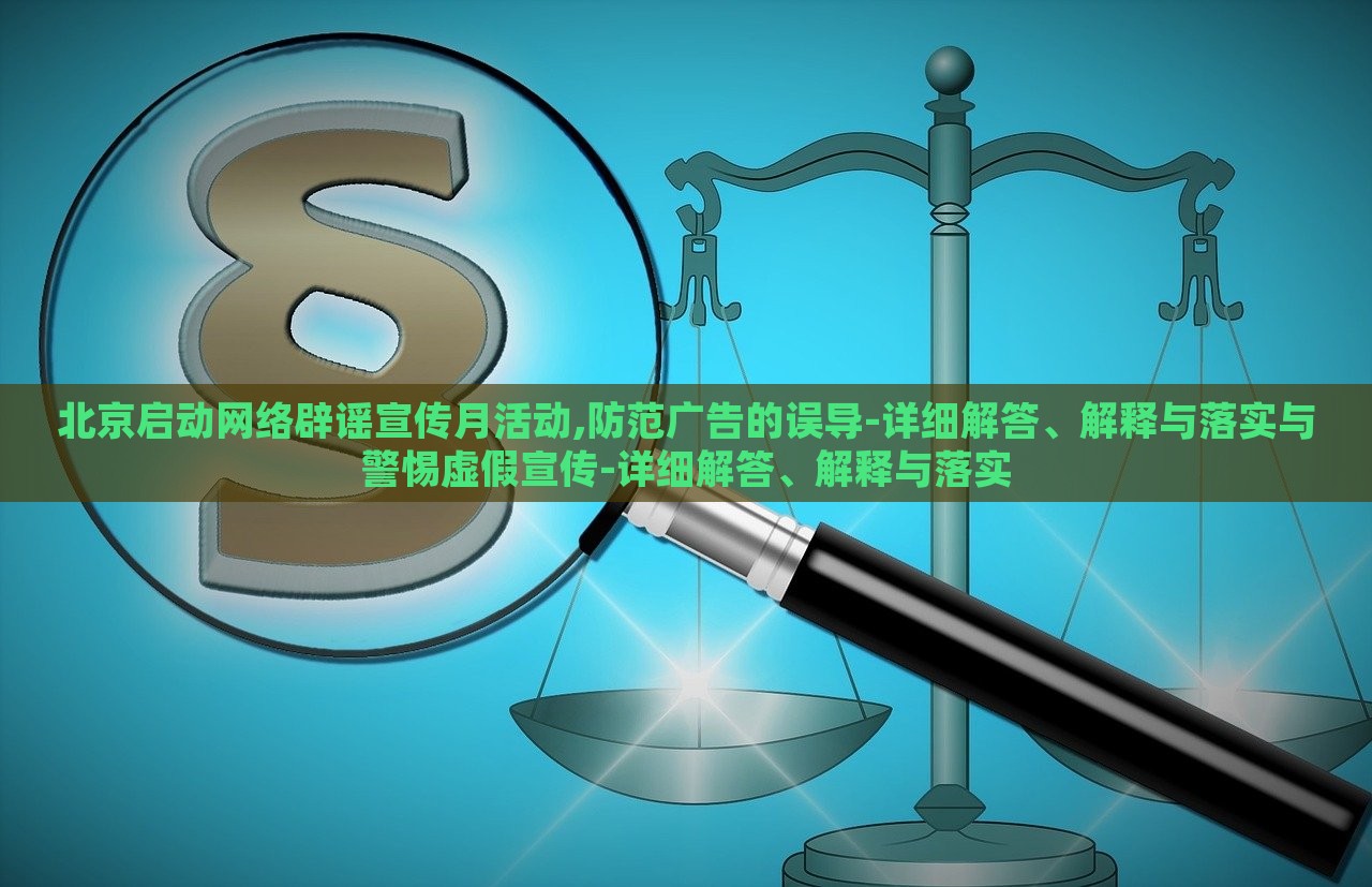 北京啟動網(wǎng)絡(luò)辟謠宣傳月活動,防范廣告的誤導(dǎo)-詳細解答、解釋與落實與警惕虛假宣傳-詳細解答、解釋與落實