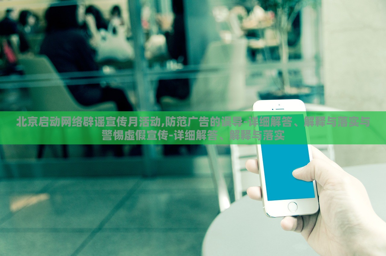 北京啟動網(wǎng)絡(luò)辟謠宣傳月活動,防范廣告的誤導(dǎo)-詳細解答、解釋與落實與警惕虛假宣傳-詳細解答、解釋與落實