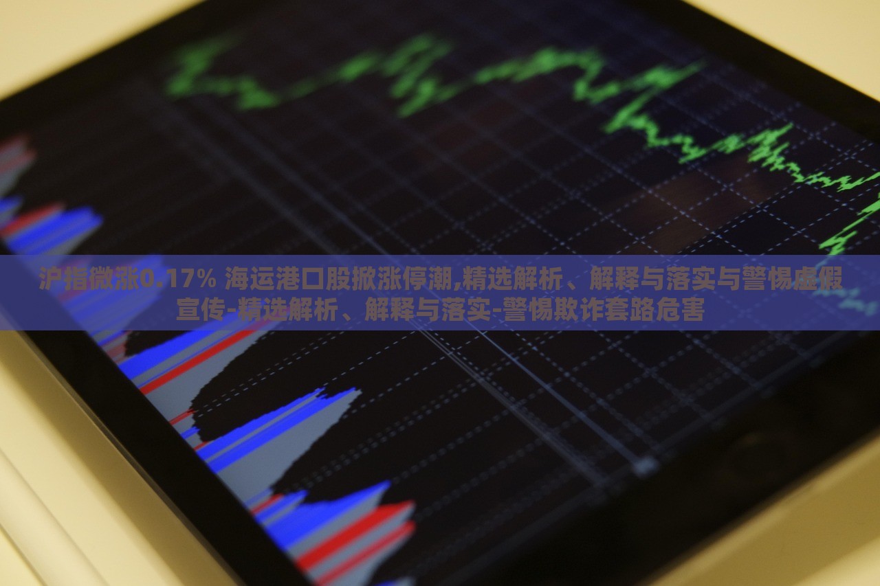 滬指微漲0.17% 海運(yùn)港口股掀漲停潮,精選解析、解釋與落實與警惕虛假宣傳-精選解析、解釋與落實-警惕欺詐套路危害