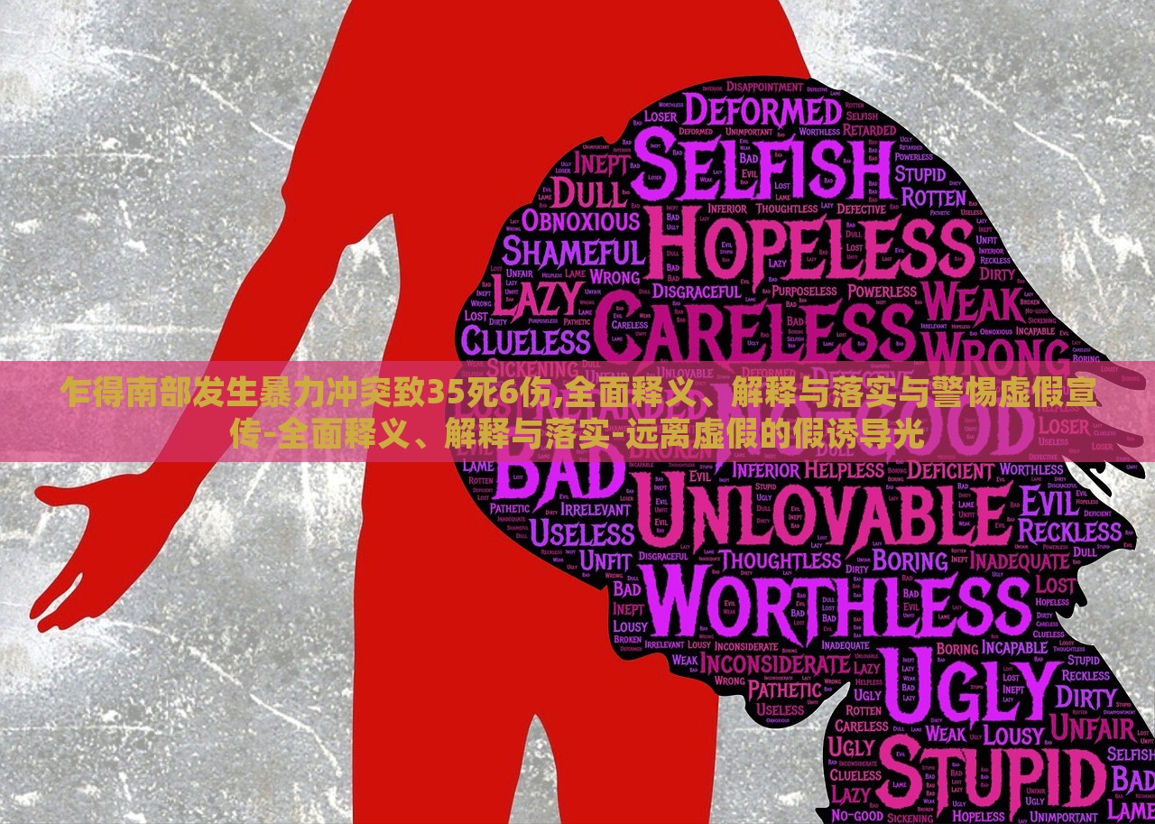 乍得南部發(fā)生暴力沖突致35死6傷,全面釋義、解釋與落實(shí)與警惕虛假宣傳-全面釋義、解釋與落實(shí)-遠(yuǎn)離虛假的假誘導(dǎo)光