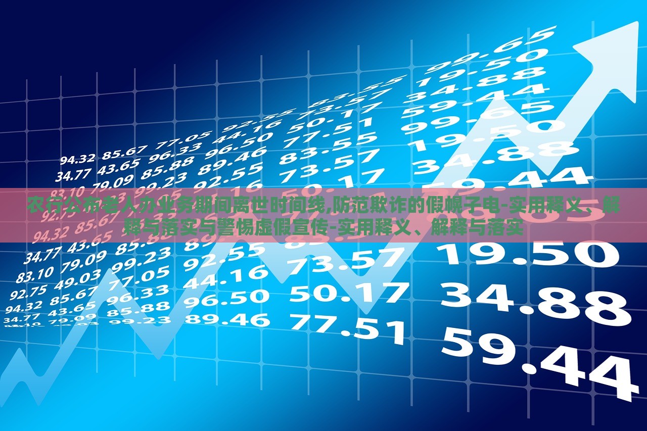 農(nóng)行公布老人辦業(yè)務(wù)期間離世時間線,防范欺詐的假幌子電-實用釋義、解釋與落實與警惕虛假宣傳-實用釋義、解釋與落實
