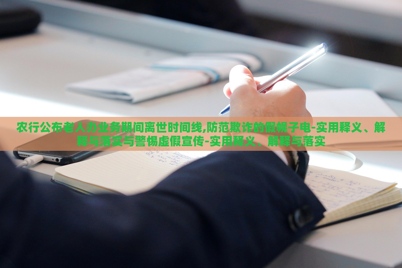 農(nóng)行公布老人辦業(yè)務(wù)期間離世時間線,防范欺詐的假幌子電-實用釋義、解釋與落實與警惕虛假宣傳-實用釋義、解釋與落實
