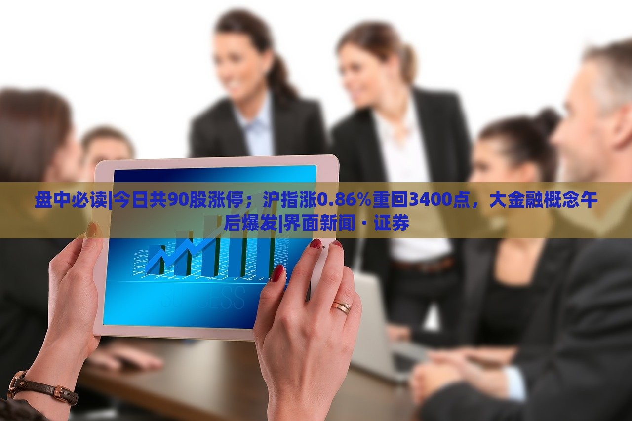 盤中必讀|今日共90股漲停；滬指漲0.86%重回3400點(diǎn)，大金融概念午后爆發(fā)|界面新聞 · 證券