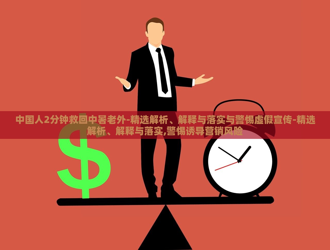 中國人2分鐘救回中暑老外-精選解析、解釋與落實與警惕虛假宣傳-精選解析、解釋與落實,警惕誘導營銷風險