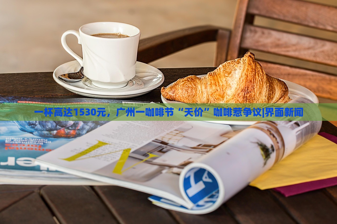 一杯高達(dá)1530元,廣州一咖啡節(jié)“天價(jià)”咖啡惹爭(zhēng)議|界面新聞 一杯高達(dá)1530元,廣州一咖啡節(jié)“天價(jià)”咖啡惹爭(zhēng)議|界面新聞