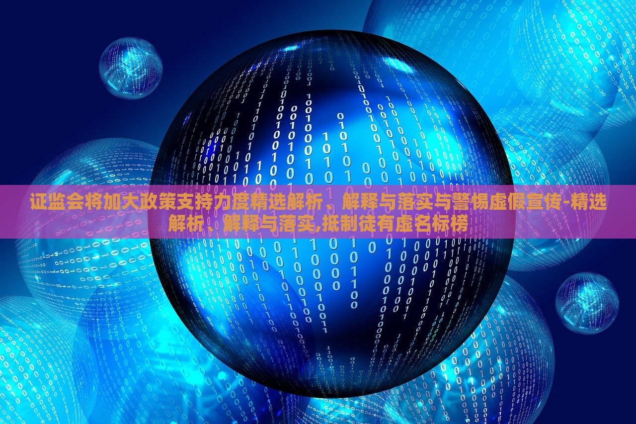 證監(jiān)會(huì)將加大政策支持力度精選解析、解釋與落實(shí)與警惕虛假宣傳-精選解析、解釋與落實(shí),抵制徒有虛名標(biāo)榜