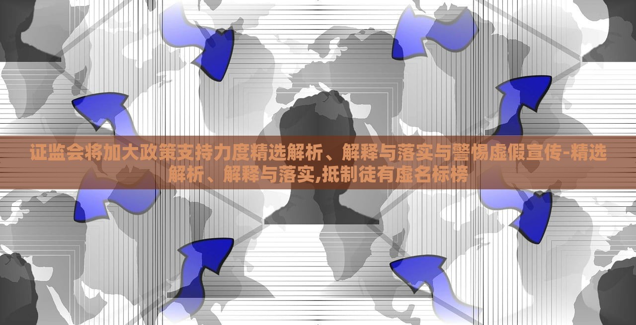 證監(jiān)會(huì)將加大政策支持力度精選解析、解釋與落實(shí)與警惕虛假宣傳-精選解析、解釋與落實(shí),抵制徒有虛名標(biāo)榜