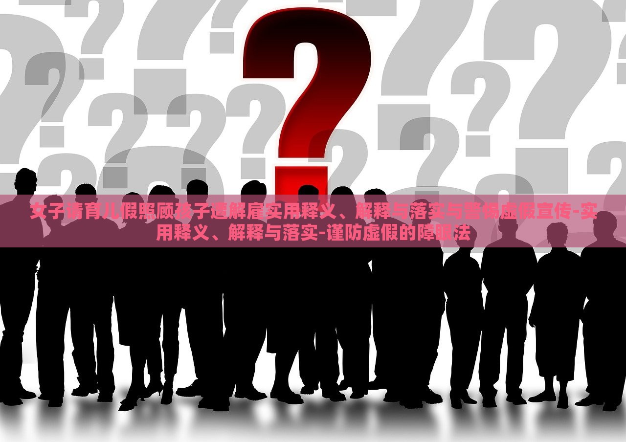 女子請育兒假照顧孩子遭解雇實(shí)用釋義、解釋與落實(shí)與警惕虛假宣傳-實(shí)用釋義、解釋與落實(shí)-謹(jǐn)防虛假的障眼法