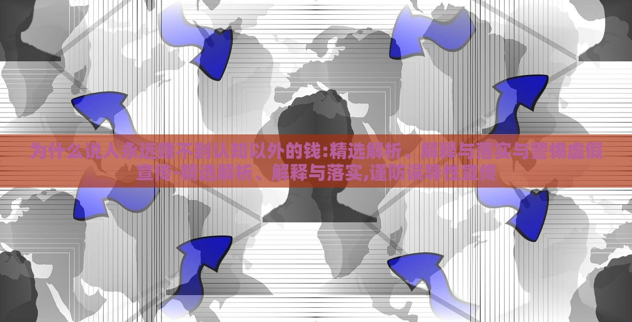 為什么說人永遠(yuǎn)賺不到認(rèn)知以外的錢:精選解析、解釋與落實(shí)與警惕虛假宣傳-精選解析、解釋與落實(shí),謹(jǐn)防誤導(dǎo)性宣傳