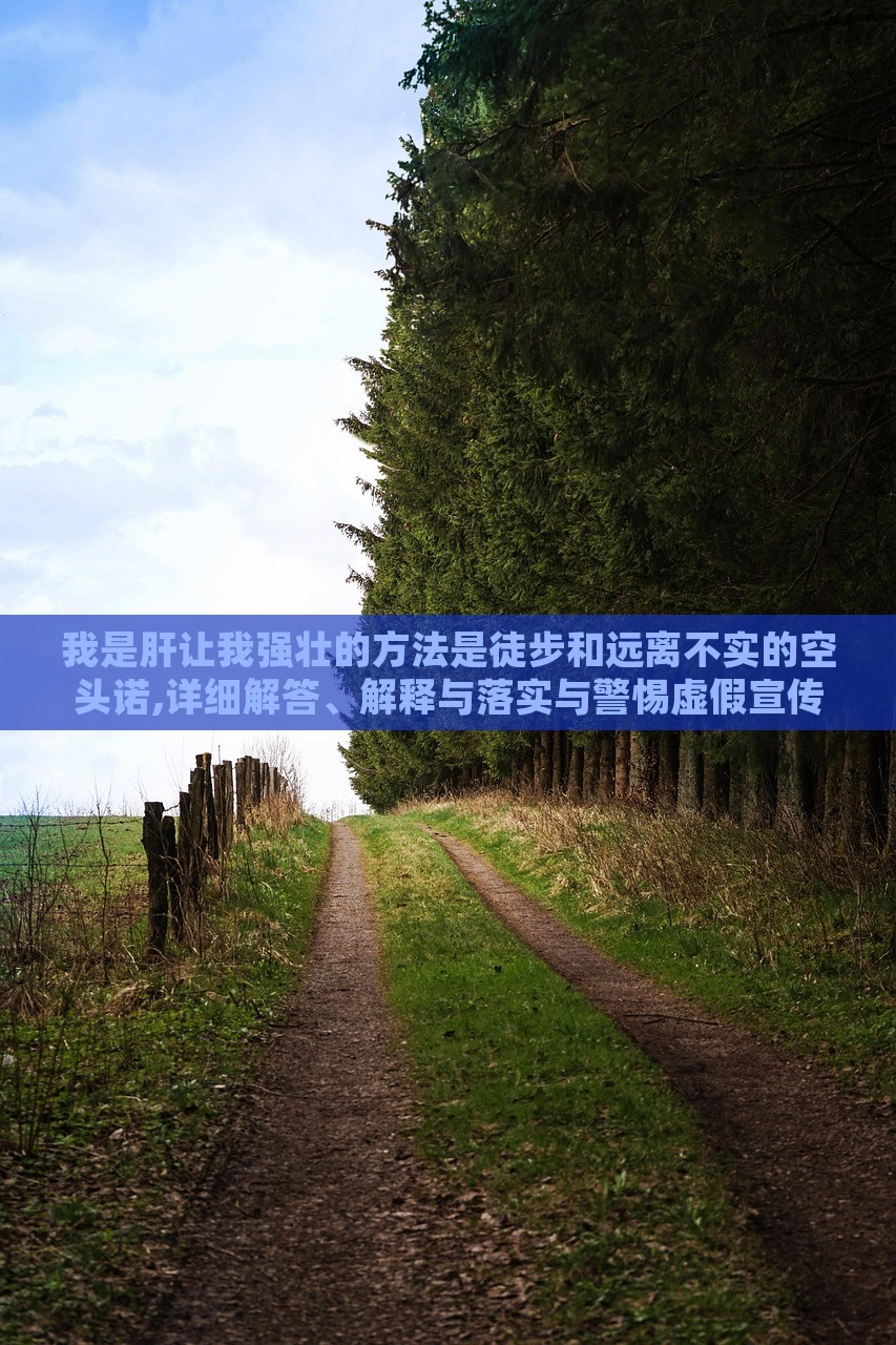 我是肝讓我強壯的方法是徒步和遠離不實的空頭諾,詳細解答、解釋與落實與警惕虛假宣傳-詳細解答、解釋與落實
