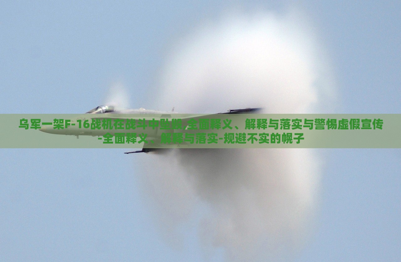 烏軍一架F-16戰(zhàn)機(jī)在戰(zhàn)斗中墜毀,全面釋義、解釋與落實與警惕虛假宣傳-全面釋義、解釋與落實-規(guī)避不實的幌子