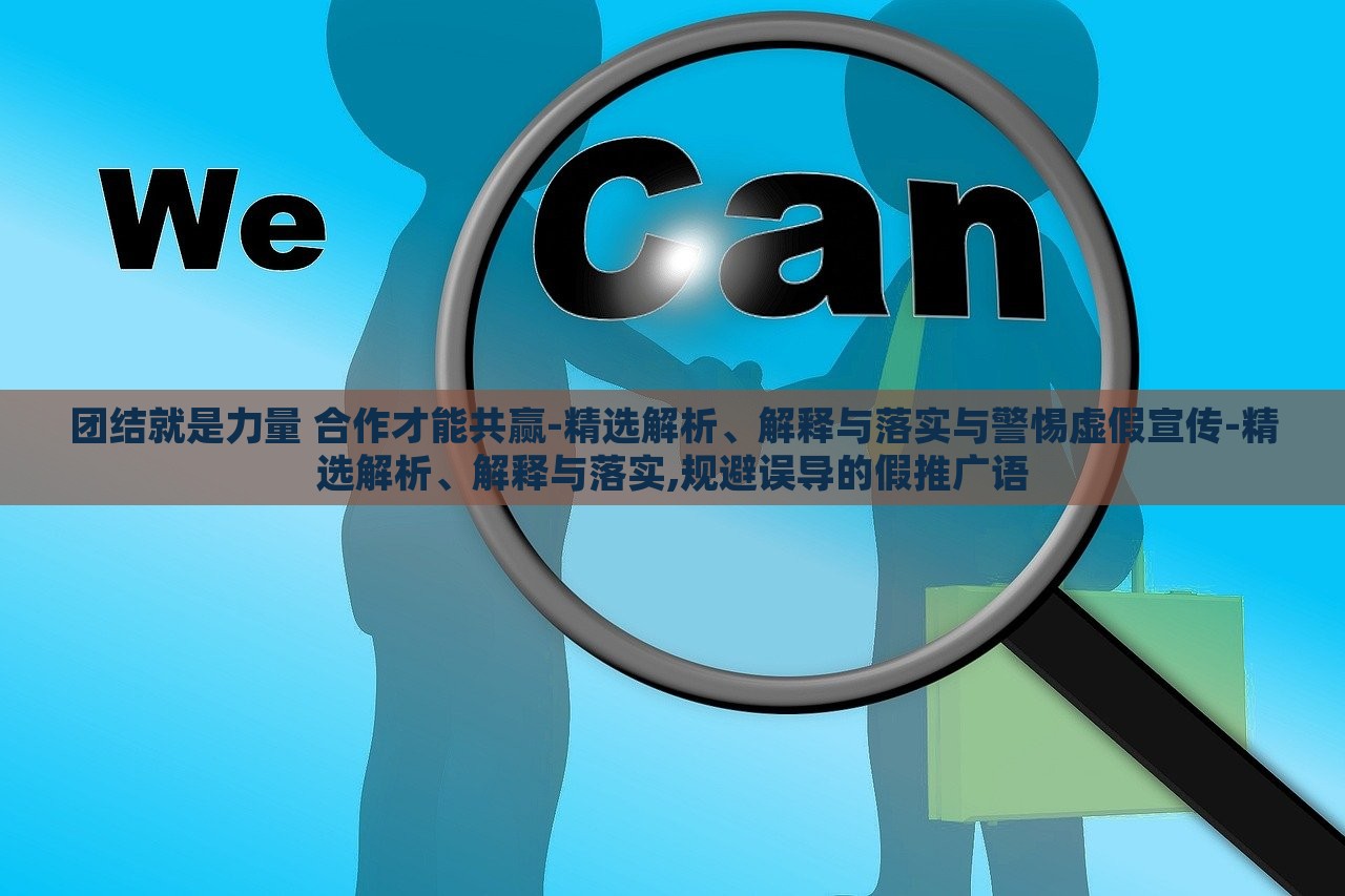 團結(jié)就是力量 合作才能共贏-精選解析、解釋與落實與警惕虛假宣傳-精選解析、解釋與落實,規(guī)避誤導(dǎo)的假推廣語