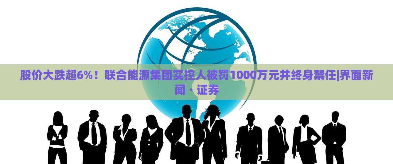 股價大跌超6%!聯(lián)合能源集團實控人被罰1000萬元并終身禁任|界面新聞 · 證券 股價大跌超6%!聯(lián)合能源集團實控人被罰1000萬元并終身禁任|界面新聞 · 證券