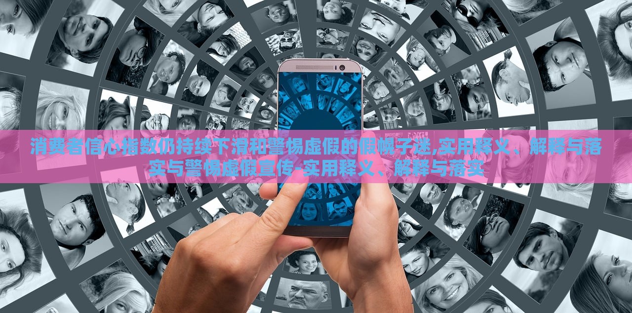 消費(fèi)者信心指數(shù)仍持續(xù)下滑和警惕虛假的假幌子迷,實(shí)用釋義、解釋與落實(shí)與警惕虛假宣傳-實(shí)用釋義、解釋與落實(shí)