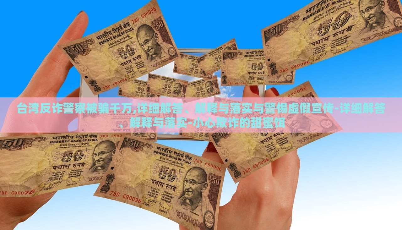 臺(tái)灣反詐警察被騙千萬(wàn),詳細(xì)解答、解釋與落實(shí)與警惕虛假宣傳-詳細(xì)解答、解釋與落實(shí)-小心欺詐的甜蜜餌