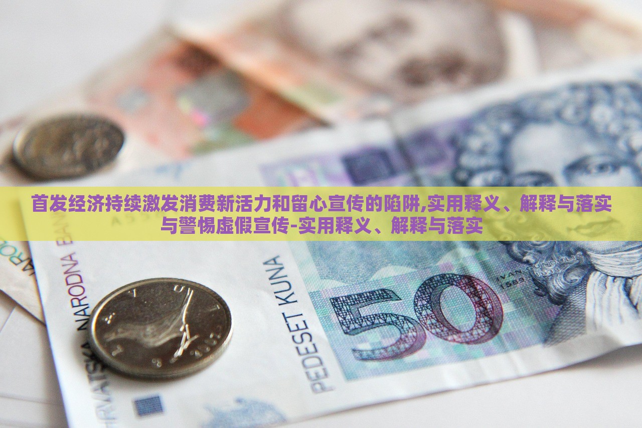 首發(fā)經(jīng)濟持續(xù)激發(fā)消費新活力和留心宣傳的陷阱,實用釋義、解釋與落實與警惕虛假宣傳-實用釋義、解釋與落實